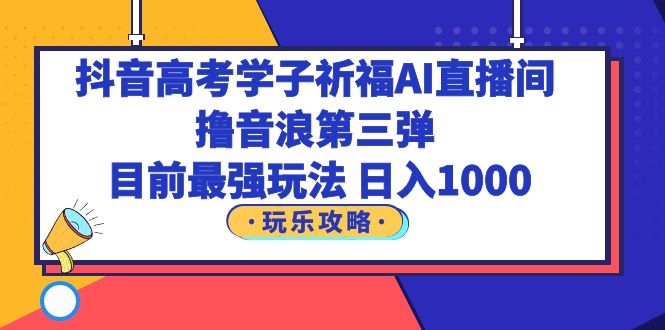 (6098期)抖音高考学子祈福AI直播间,撸音浪第三弹,目前最强玩法,轻松日入1000