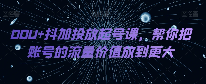 DOU+抖加投放起号课,帮你把账号的流量价值放到更大