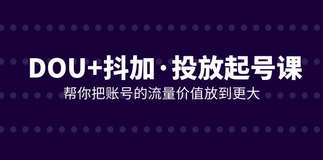 DOU+抖加投放起号课,帮你把账号的流量价值放到更大(21节课)