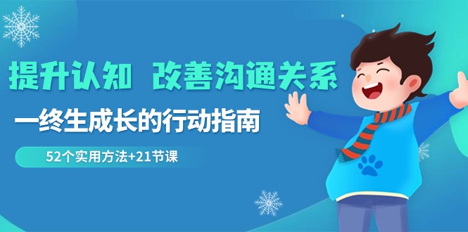 （8838期）提升认知 改善沟通关系，一终生成长的行动指南  52个实用方法+21节课