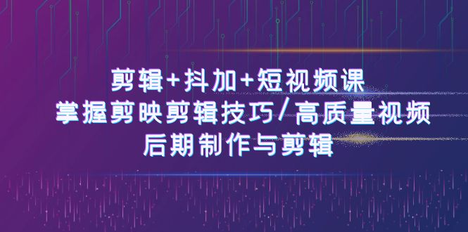 (10907期)剪辑+抖加+短视频课: 掌握剪映剪辑技巧/高质量视频/后期制作与剪辑-50节
