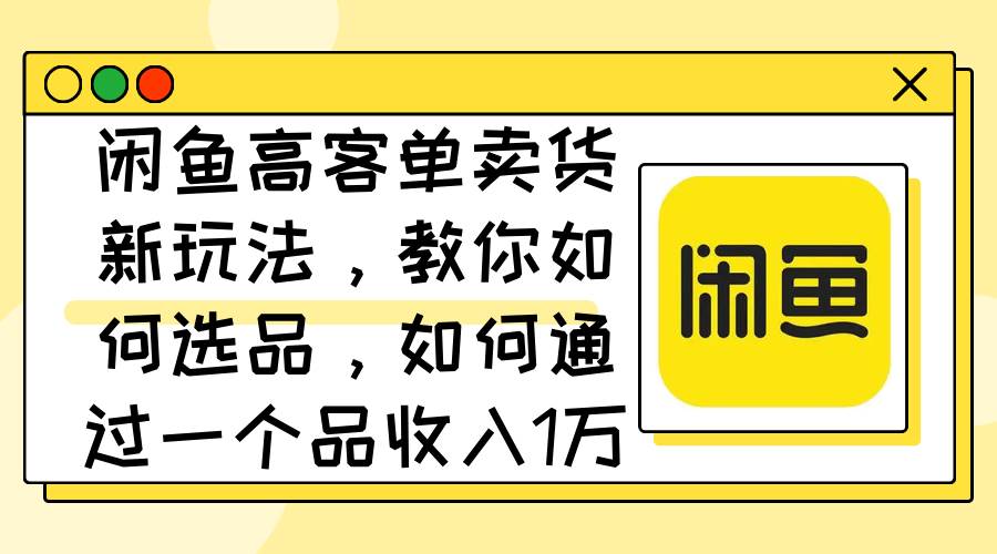 (12387期)闲鱼高客单卖货新玩法,教你如何选品,如何通过一个品收入1万+
