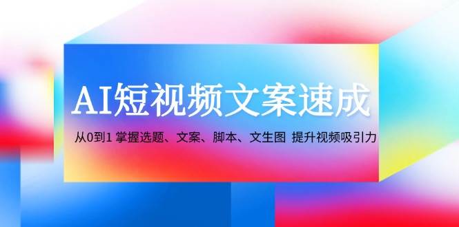 （12507期）AI短视频文案速成：从0到1 掌握选题、文案、脚本、文生图  提升视频吸引力