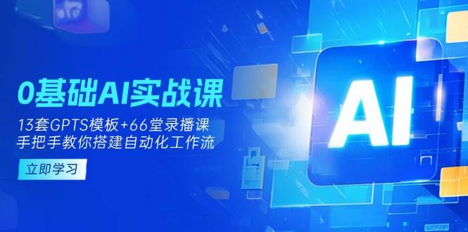 0基础AI实操课：13套GPTS模板+66字录播课，手把手教你搭建自动化工作流