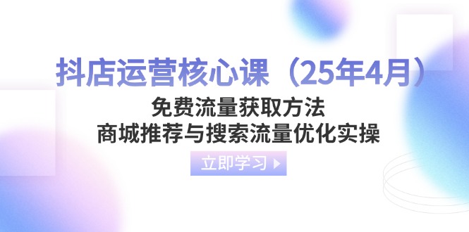 （14267期）抖店运营核心课（25年4月）免费流量获取方法，商城推荐与搜索流量优化实操