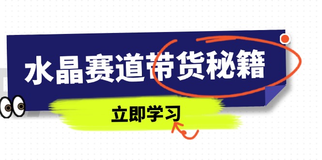 (14406期)水晶赛道带货秘籍,国学结合、短视频起号、拍摄技巧、直播话术等内容