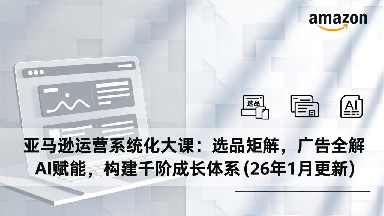 (17103期)亚马逊运营系统化大课:选品矩阵,广告全解,AI赋能,构建千阶成长体系(26年1月更新)