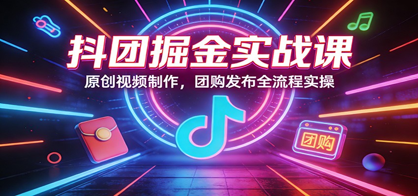 抖团掘金实战课：原创视频制作，团购发布全流程实操