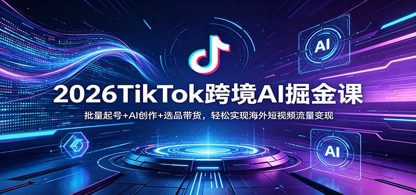 2026TikTok跨境AI掘金课:批量起号+AI创作+选品带货,轻松实现海外短视频流量变现