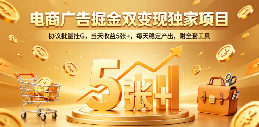电商广告掘金双变现独家项目，协议批量挂G，当天收益5张+，每天稳定产出，附全套工具