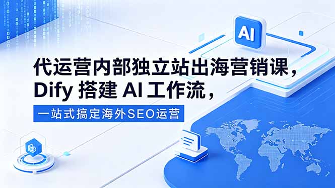 （18521期）代运营内部独立站出海营销课，Dify搭建AI工作流，一站式搞定海外SEO运营