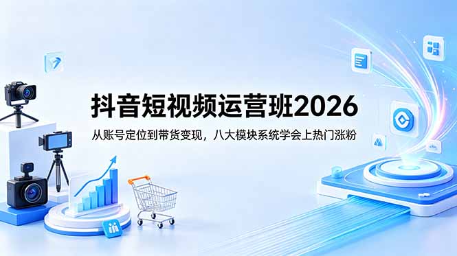 (18686期)抖音短视频运营班2026:从账号定位到带货变现,八大模块系统学会上热门涨粉