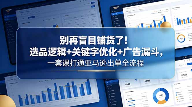 (18705期)别再盲目铺货了!选品逻辑+关键字优化+广告漏斗,一套课打通亚马逊出单全流程