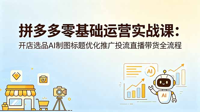 (18732期)拼多多零基础运营实战课:开店选品AI制图标题优化推广投流直播带货全流程
