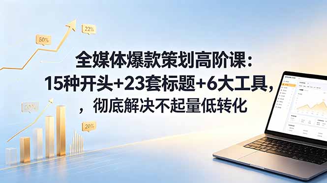 (18753期)全媒体爆款策划高阶课:15种开头+23套标题+6大工具,彻底解决不起量低转化