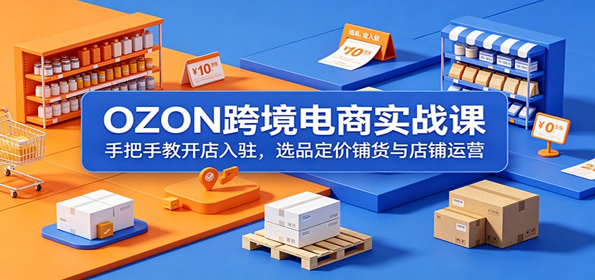 OZON跨境电商实战课:手把手教开店入驻,选品定价铺货与店铺运营