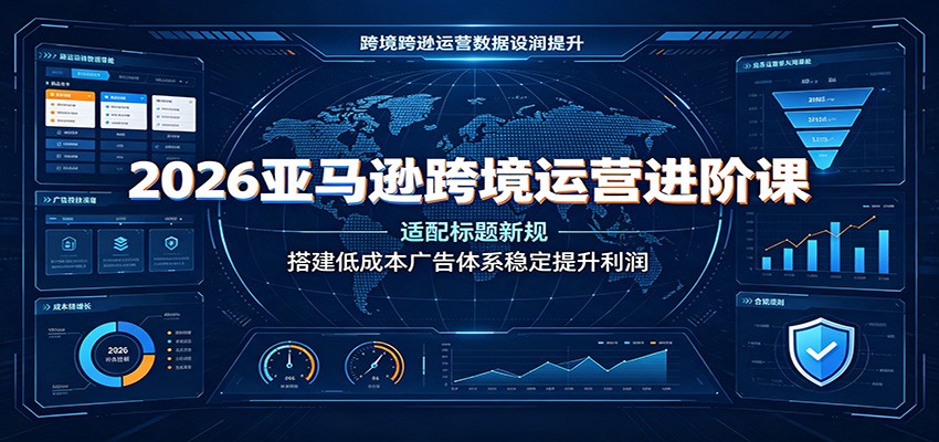 2026亚马逊跨境运营进阶课:适配标题新规,搭建低成本广告体系稳定提升利润